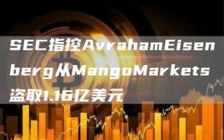 SEC指控AvrahamEisenberg从MangoMarkets盗取1.16亿美元