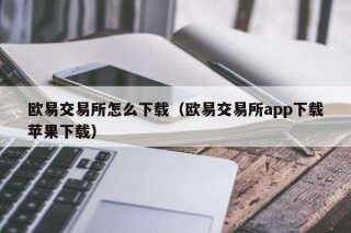 欧意易交易所怎么下载（欧意易交易所app下载苹果下载）