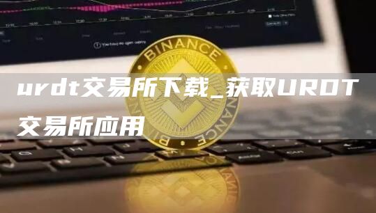 urdt交易所下载_获取URDT交易所应用