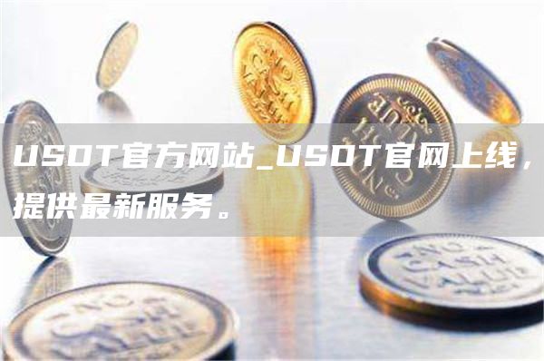 USDT官方网站_USDT官网上线，提供最新服务。